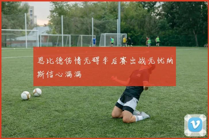 恩比德伤情无碍季后赛出战无忧纳斯信心满满