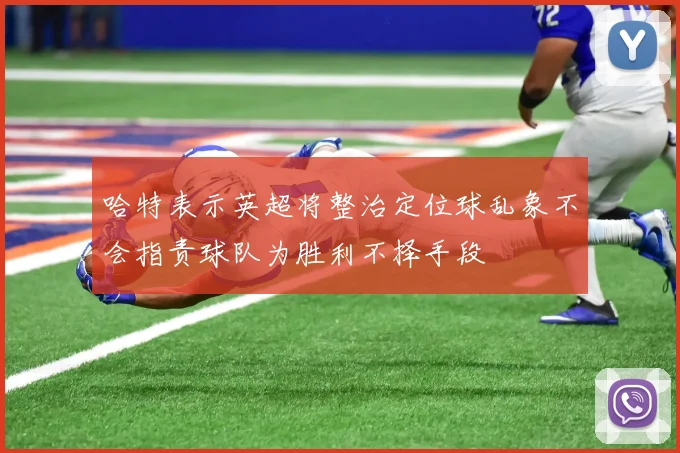 哈特表示英超将整治定位球乱象不会指责球队为胜利不择手段