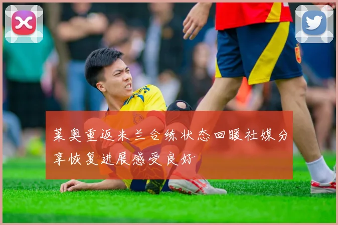 莱奥重返米兰合练状态回暖社媒分享恢复进展感受良好