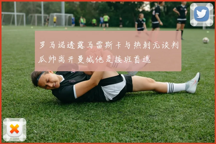 罗马诺透露马雷斯卡与热刺无谈判瓜帅离开曼城他是接班首选