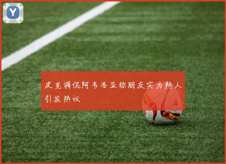 皮克调侃阿韦洛亚称朋友实为熟人引发热议