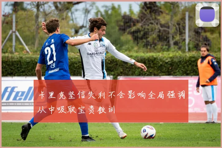卡里克坚信失利不会影响全局强调从中吸取宝贵教训