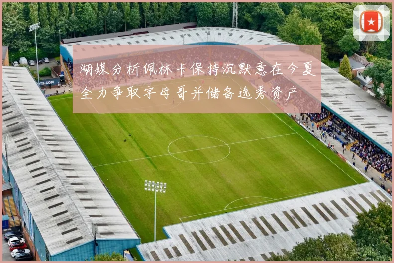湖媒分析佩林卡保持沉默意在今夏全力争取字母哥并储备选秀资产